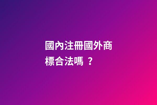 國內注冊國外商標合法嗎？